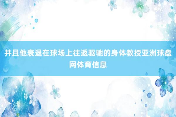 并且他衰退在球场上往返驱驰的身体教授亚洲球盘网体育信息