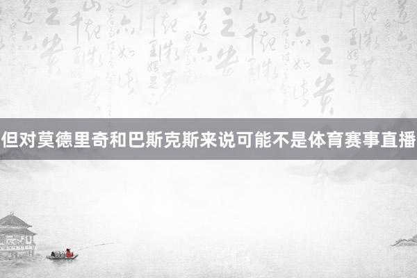 但对莫德里奇和巴斯克斯来说可能不是体育赛事直播
