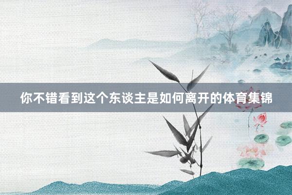 你不错看到这个东谈主是如何离开的体育集锦