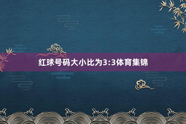 红球号码大小比为3:3体育集锦