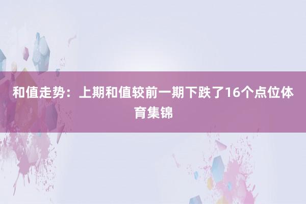 和值走势：上期和值较前一期下跌了16个点位体育集锦