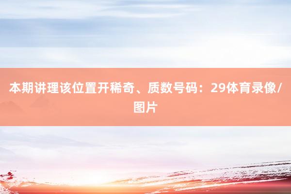 本期讲理该位置开稀奇、质数号码：29体育录像/图片