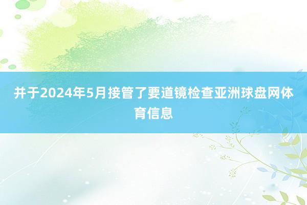 并于2024年5月接管了要道镜检查亚洲球盘网体育信息