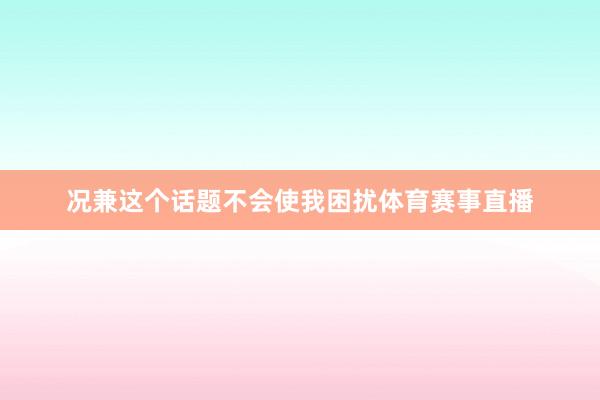 况兼这个话题不会使我困扰体育赛事直播
