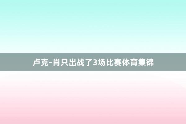 卢克-肖只出战了3场比赛体育集锦