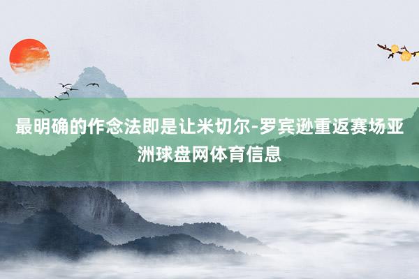 最明确的作念法即是让米切尔-罗宾逊重返赛场亚洲球盘网体育信息