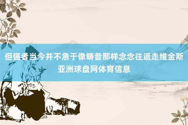 但强者当今并不急于像畴昔那样念念往返走维金斯亚洲球盘网体育信息