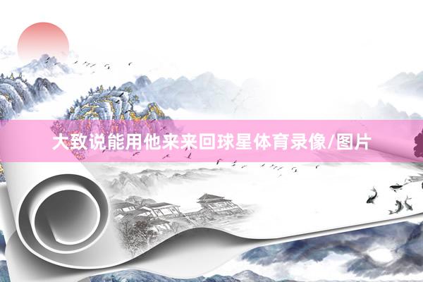 大致说能用他来来回球星体育录像/图片