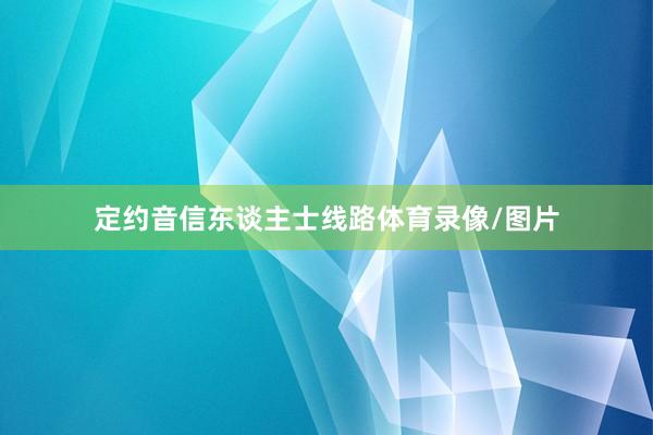 定约音信东谈主士线路体育录像/图片