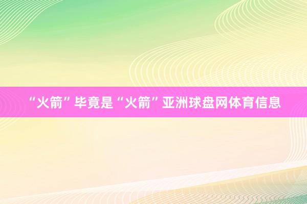 “火箭”毕竟是“火箭”亚洲球盘网体育信息