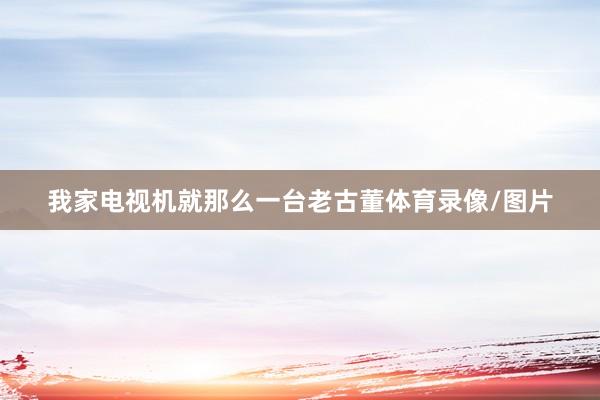 我家电视机就那么一台老古董体育录像/图片