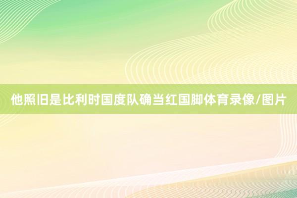 他照旧是比利时国度队确当红国脚体育录像/图片