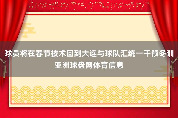 球员将在春节技术回到大连与球队汇统一干预冬训亚洲球盘网体育信息