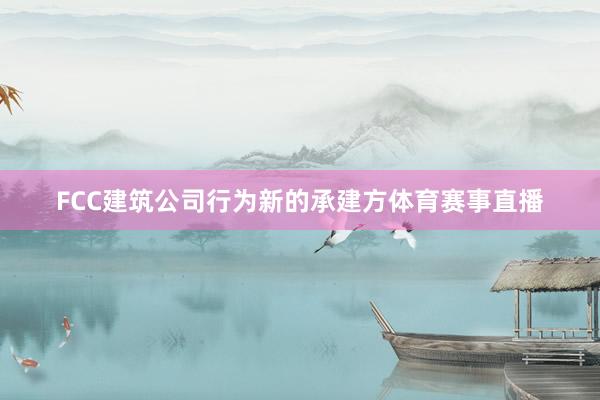 FCC建筑公司行为新的承建方体育赛事直播