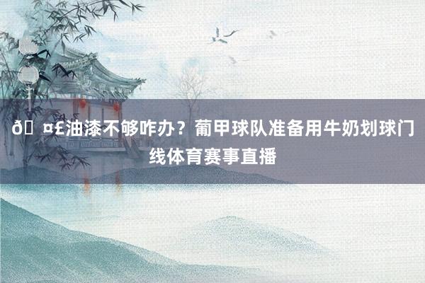 🤣油漆不够咋办？葡甲球队准备用牛奶划球门线体育赛事直播