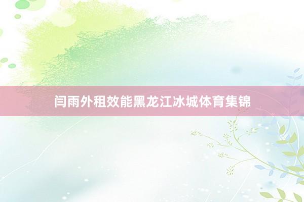 闫雨外租效能黑龙江冰城体育集锦