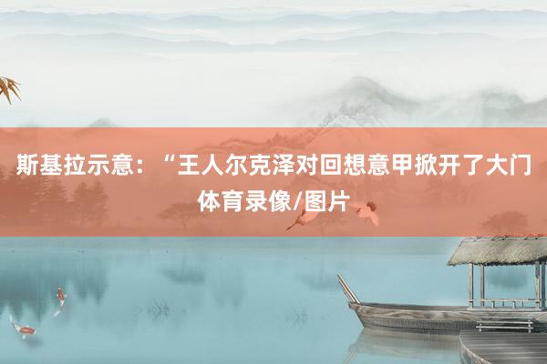 斯基拉示意：“王人尔克泽对回想意甲掀开了大门体育录像/图片