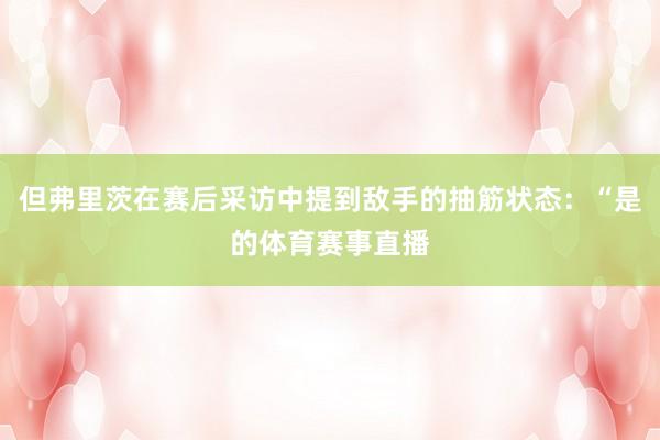 但弗里茨在赛后采访中提到敌手的抽筋状态：“是的体育赛事直播