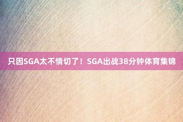 只因SGA太不情切了！SGA出战38分钟体育集锦