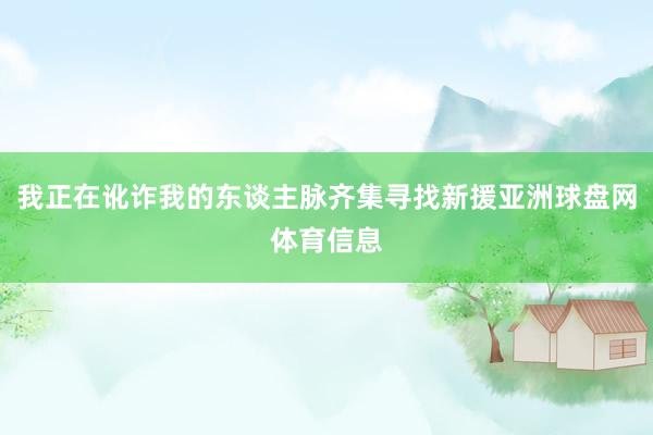 我正在讹诈我的东谈主脉齐集寻找新援亚洲球盘网体育信息
