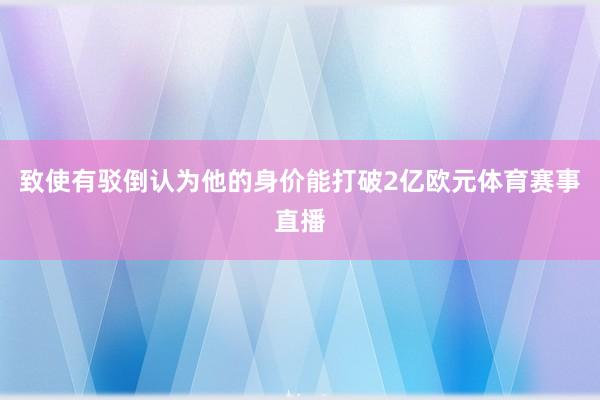 致使有驳倒认为他的身价能打破2亿欧元体育赛事直播