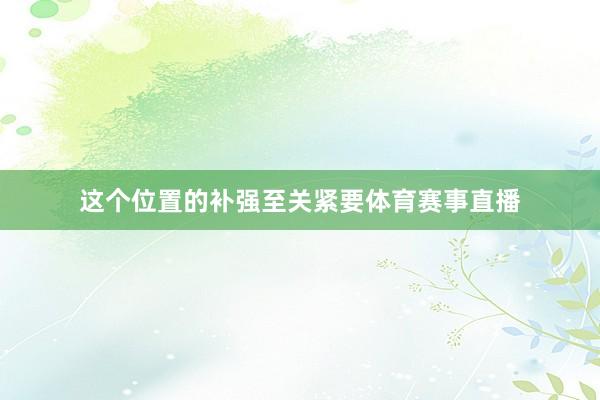 这个位置的补强至关紧要体育赛事直播