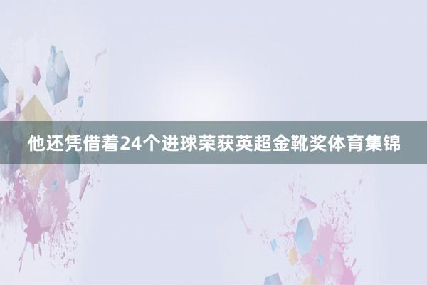 他还凭借着24个进球荣获英超金靴奖体育集锦