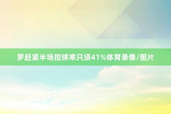罗赶紧半场控球率只须41%体育录像/图片