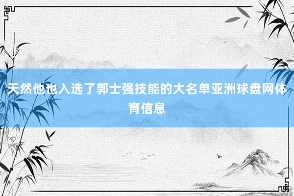 天然他也入选了郭士强技能的大名单亚洲球盘网体育信息