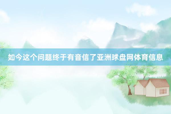 如今这个问题终于有音信了亚洲球盘网体育信息