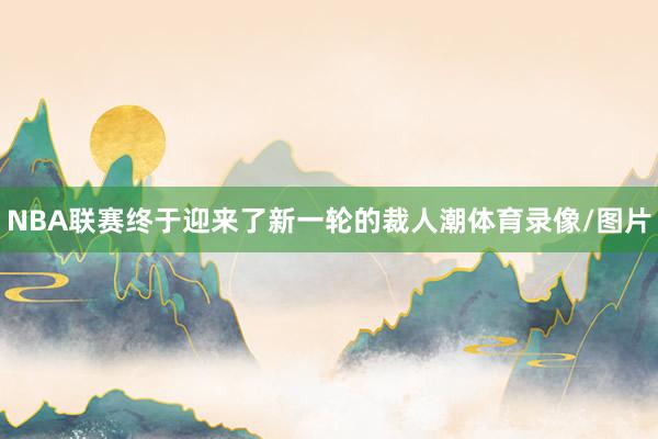 NBA联赛终于迎来了新一轮的裁人潮体育录像/图片