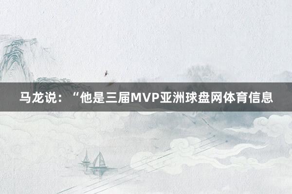 马龙说：“他是三届MVP亚洲球盘网体育信息