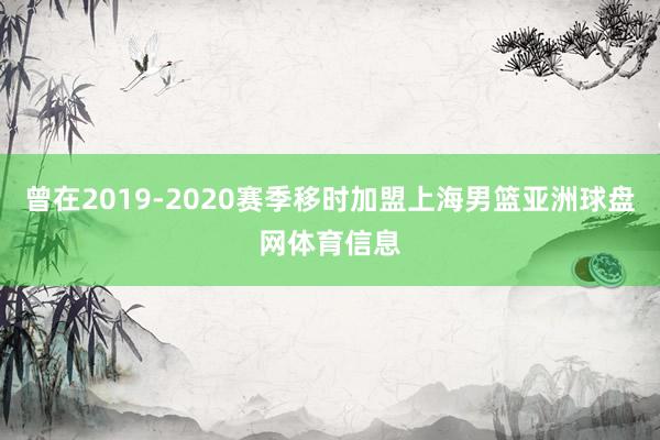 曾在2019-2020赛季移时加盟上海男篮亚洲球盘网体育信息