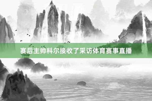 赛后主帅科尔接收了采访体育赛事直播