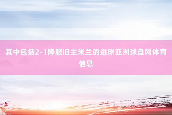 其中包括2-1降服旧主米兰的进球亚洲球盘网体育信息