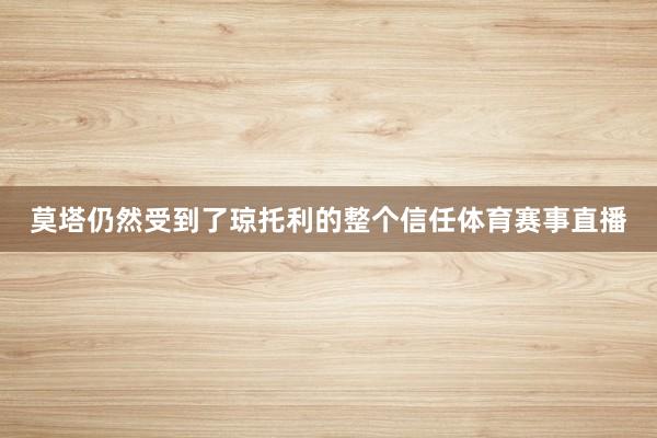 莫塔仍然受到了琼托利的整个信任体育赛事直播