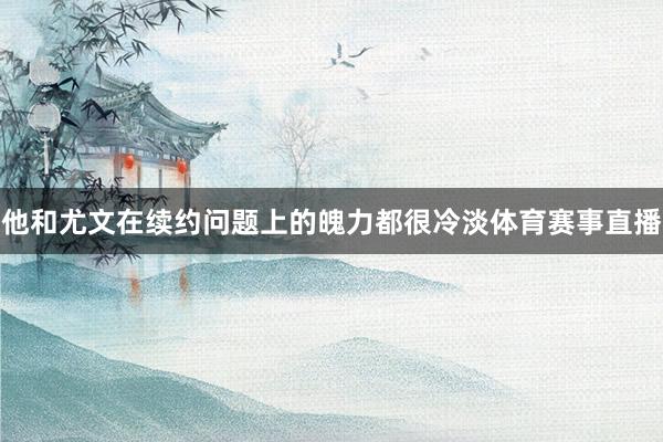 他和尤文在续约问题上的魄力都很冷淡体育赛事直播