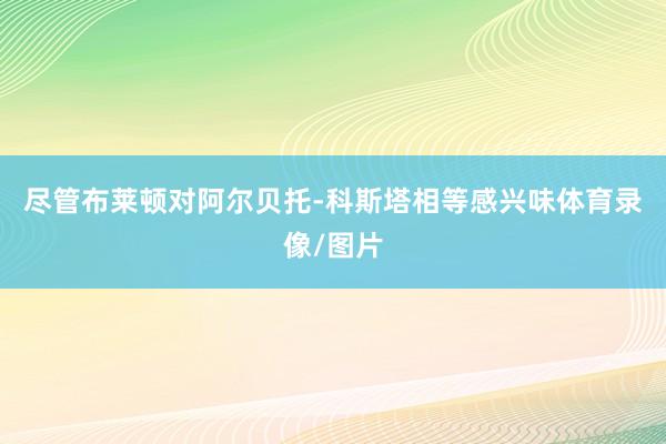 尽管布莱顿对阿尔贝托-科斯塔相等感兴味体育录像/图片