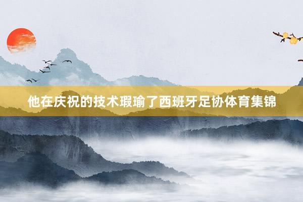 他在庆祝的技术瑕瑜了西班牙足协体育集锦
