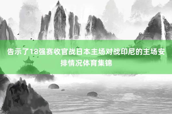 告示了18强赛收官战日本主场对战印尼的主场安排情况体育集锦