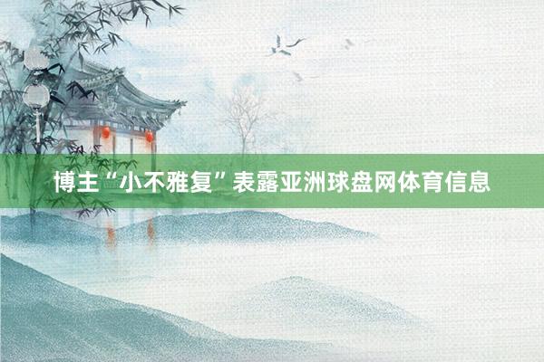 博主“小不雅复”表露亚洲球盘网体育信息