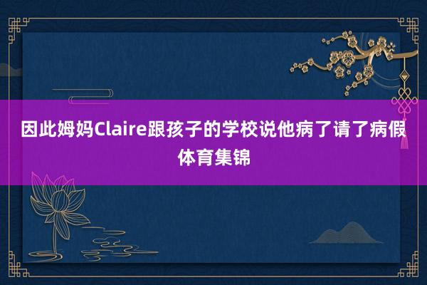 因此姆妈Claire跟孩子的学校说他病了请了病假体育集锦