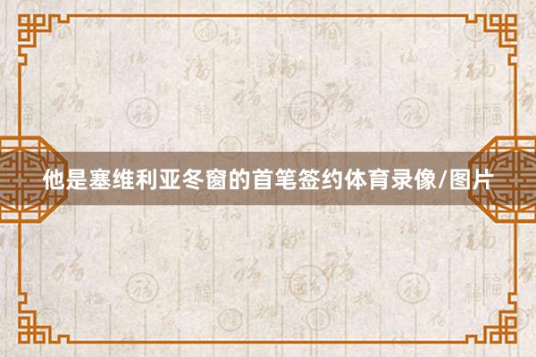他是塞维利亚冬窗的首笔签约体育录像/图片