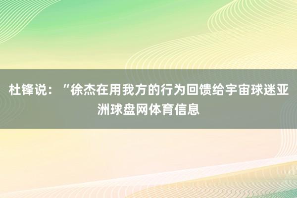 杜锋说：“徐杰在用我方的行为回馈给宇宙球迷亚洲球盘网体育信息