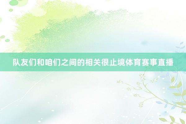 队友们和咱们之间的相关很止境体育赛事直播