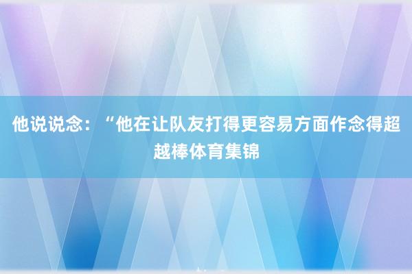 他说说念：“他在让队友打得更容易方面作念得超越棒体育集锦