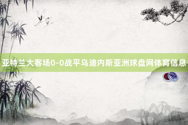 亚特兰大客场0-0战平乌迪内斯亚洲球盘网体育信息
