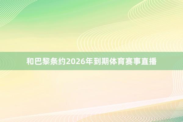 和巴黎条约2026年到期体育赛事直播