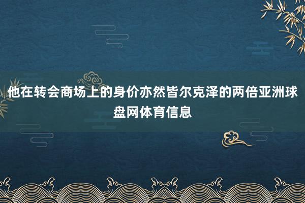 他在转会商场上的身价亦然皆尔克泽的两倍亚洲球盘网体育信息