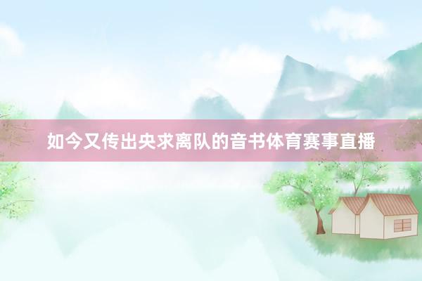 如今又传出央求离队的音书体育赛事直播